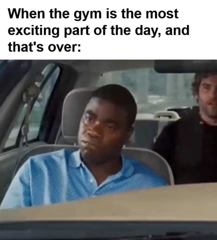 When The Gym Is The Most Exciting Part Of The Day And That's Over