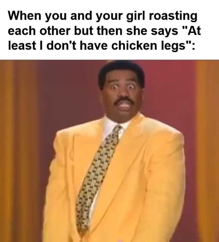 When You And Your Girl Roasting Each Other But Then She Says At Least I Don't Have Chicken Legs
