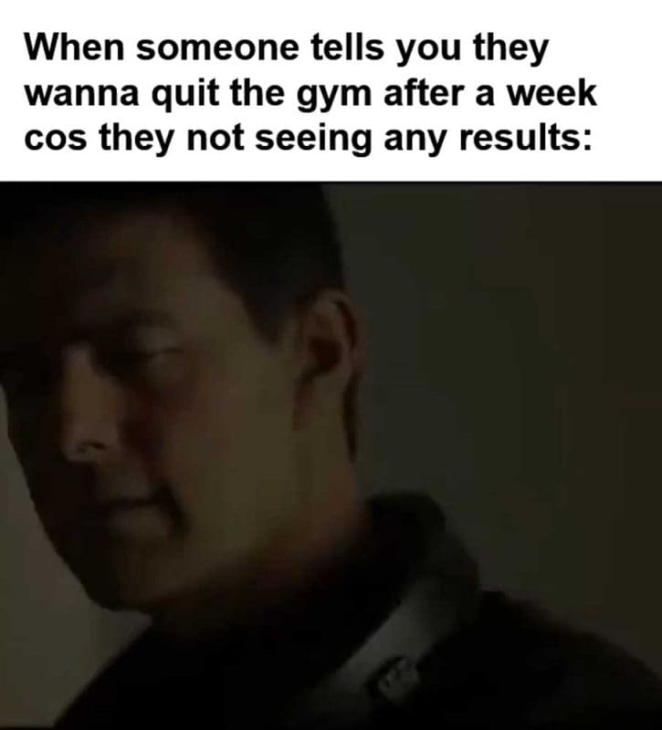 When Someone Tells You They Wanna Quit The Gym After A Week Cos They Not Seeing Any Results