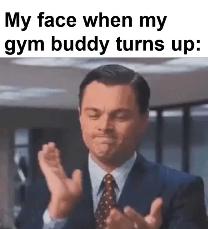 My Face When My Gym Buddy Turns Up