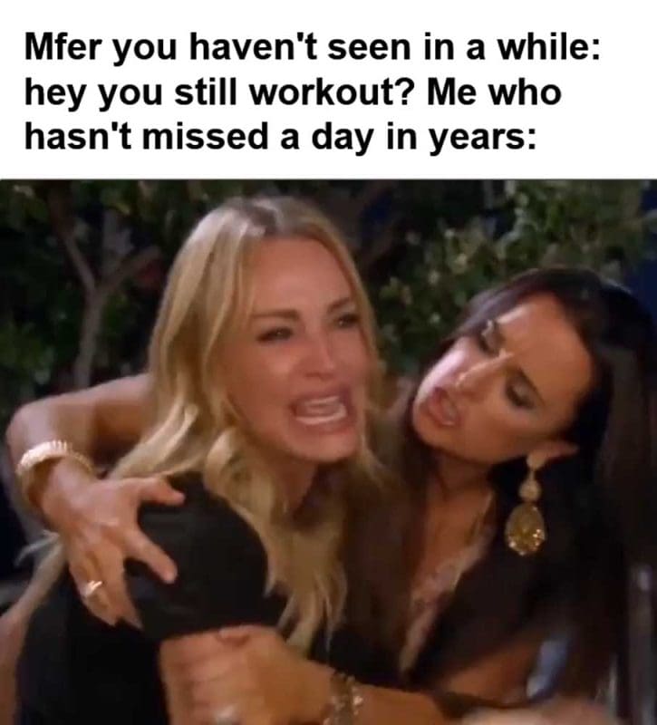 Mfer You Haven't Seen In A While Hey You Still Workout Me Who Hasn't Missed A Day In Years