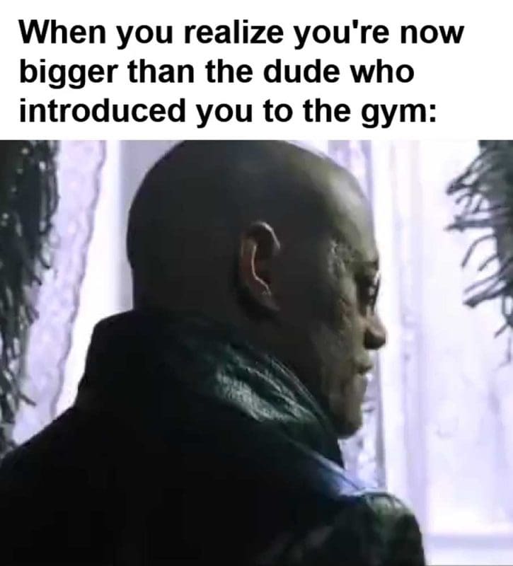 When You Realize You're Now Bigger Than The Dude Who Introduced You To The Gym