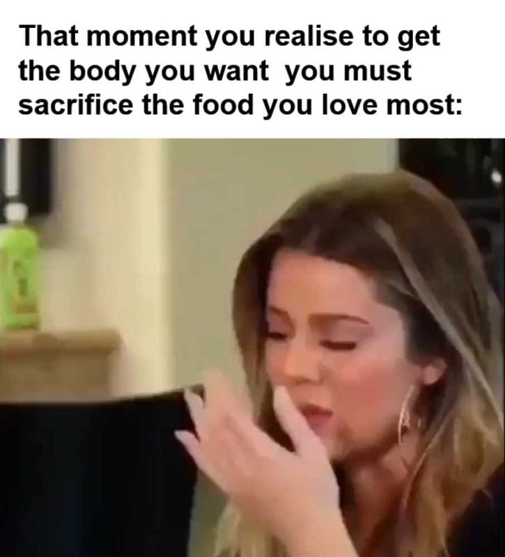 That Moment You Realise To Get The Body You Want You Must Sacrifice The Food You Love Most