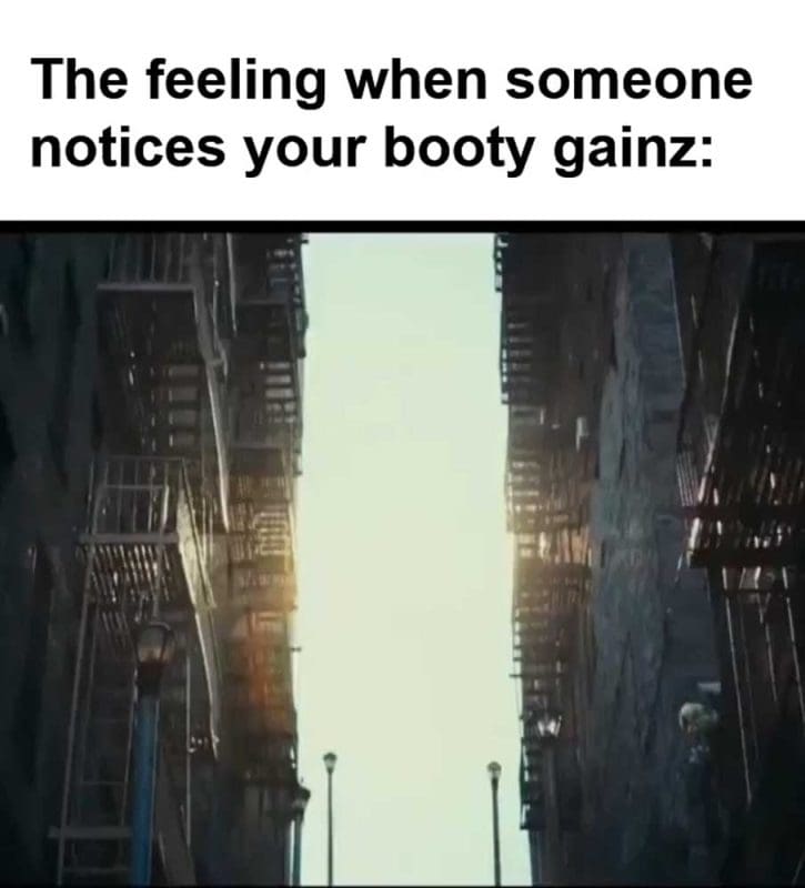 The Feeling When Someone Notices Your Booty Gainz