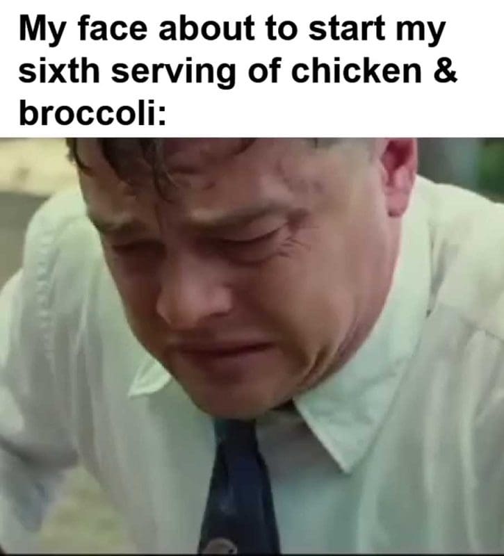 My Face About To Start My Sixth Serving Of Chicken Broccoli