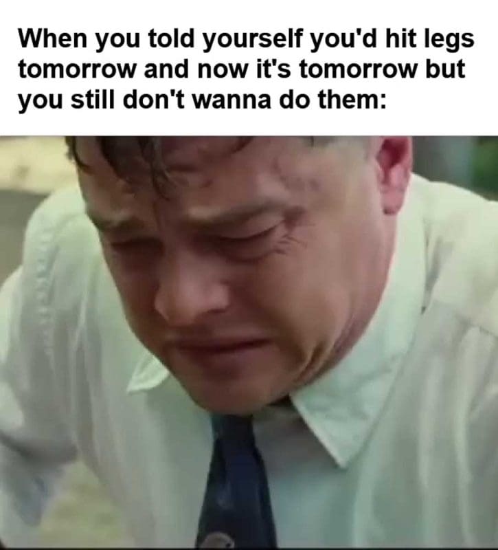 When You Told Yourself You'd Hit Legs Tomorrow And Now It's Tomorrow But You Still Don't Wanna Do Them