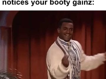 The Feeling When Someone Notices Your Booty Gainz