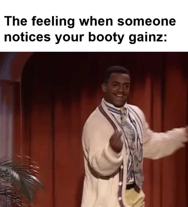 The Feeling When Someone Notices Your Booty Gainz