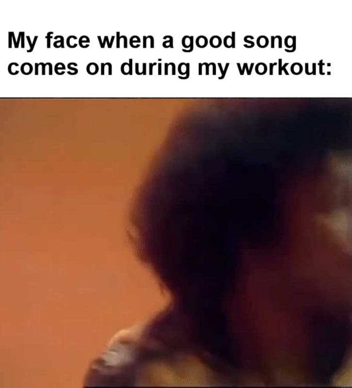 My Face When A Good Song Comes On During My Workout