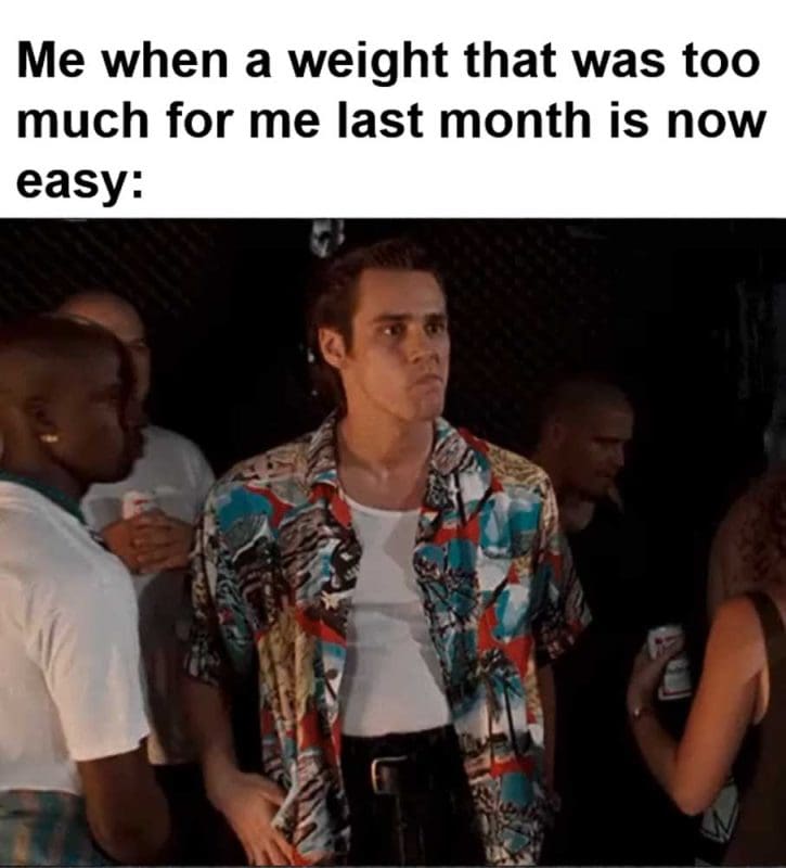 Me When A Weight That Was Too Much For Me Last Month Is Now Easy