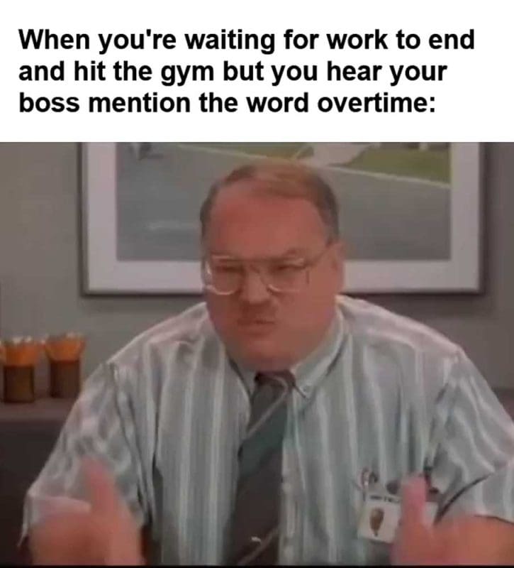 When You're Waiting For Work To End And Hit The Gym But You Hear Your Boss Mention The Word Overtime