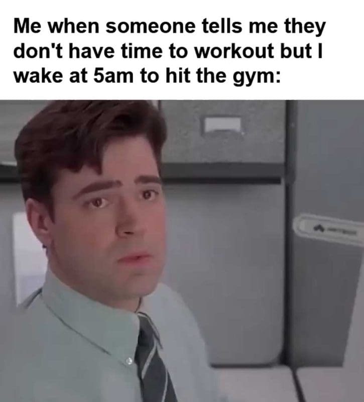 Me When Someone Tells Me They Don't Have Time To Workout But I Wake At am To Hit The Gym