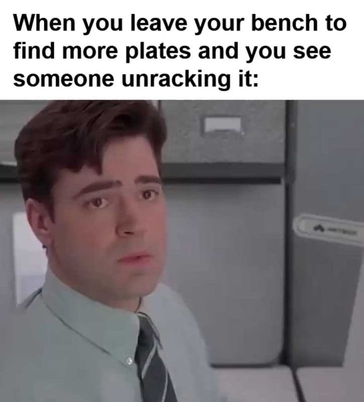 When You Leave Your Bench To Find More Plates And You See Someone Unracking It