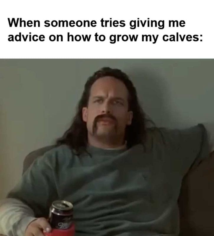When Someone Tries Giving Me Advice On How To Grow My Calves