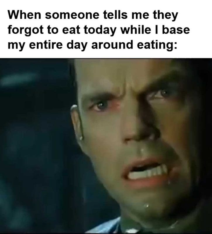 When Someone Tells Me They Forgot To Eat Today While I Base My Entire Day Around Eating