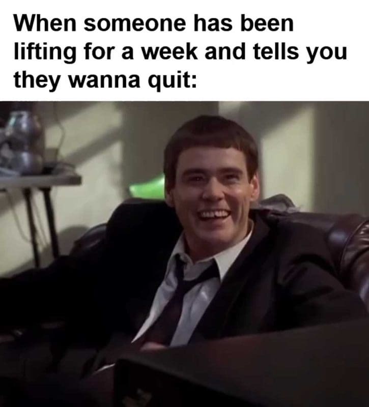 When Someone Has Been Lifting For A Week And Tells You They Wanna Quit