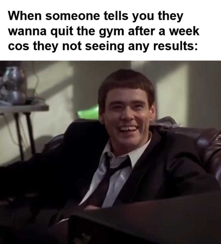 When Someone Tells You They Wanna Quit The Gym After A Week Cos They Not Seeing Any Results