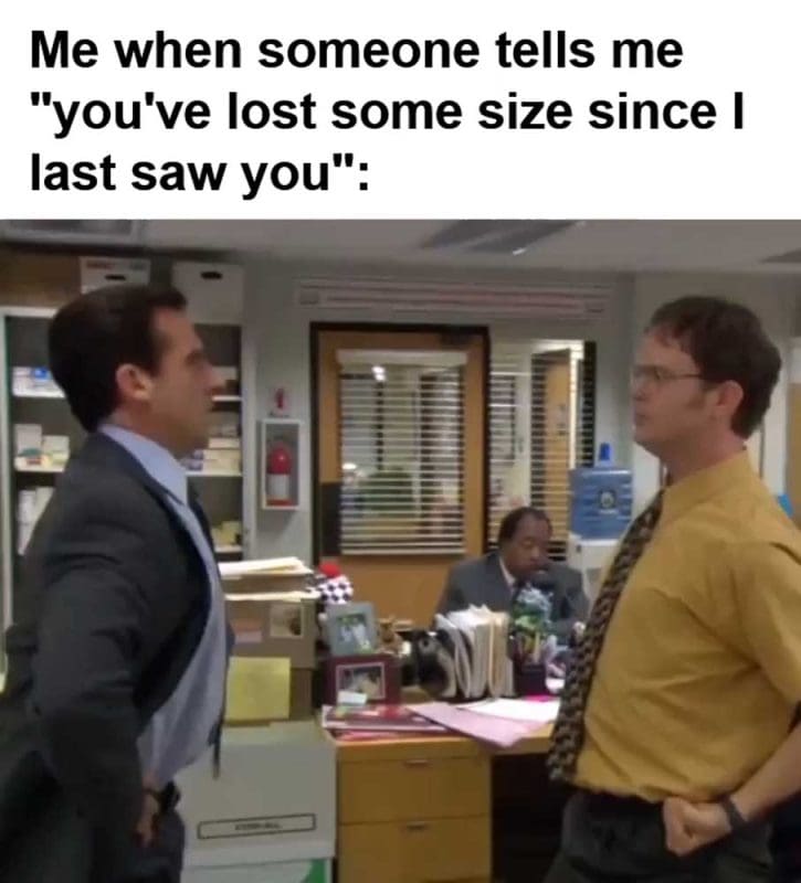 Me When Someone Tells Me You've Lost Some Size Since I Last Saw You