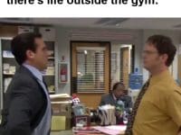 When Someone Suggests There's Life Outside The Gym