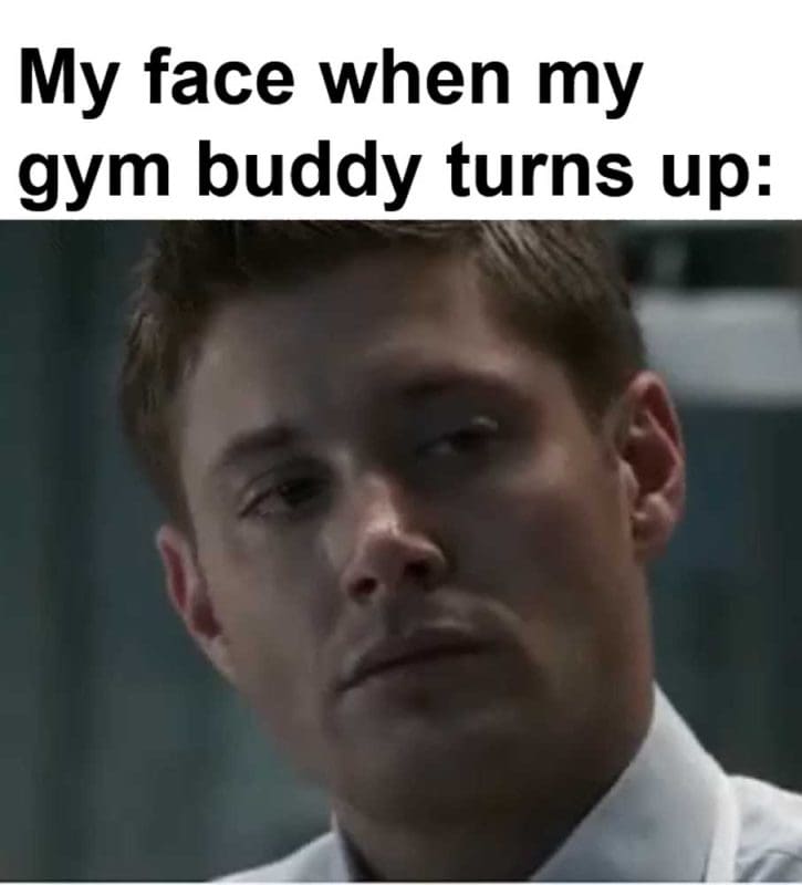 My Face When My Gym Buddy Turns Up