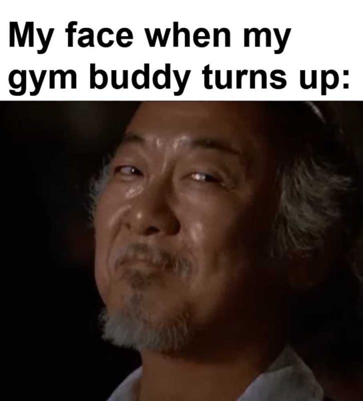 My Face When My Gym Buddy Turns Up