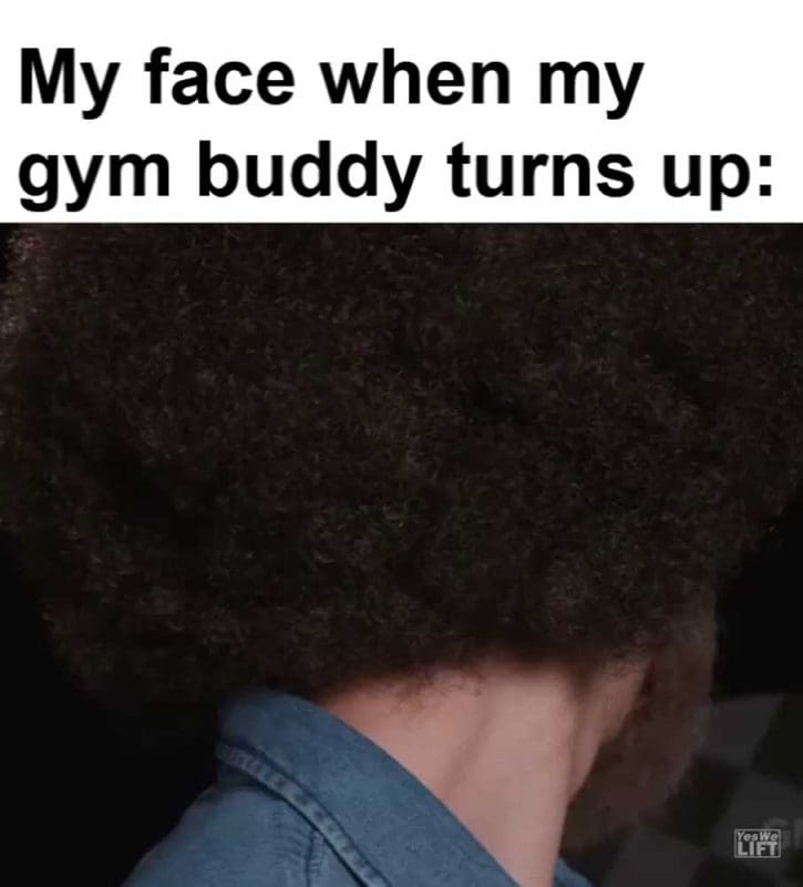 My Face When My Gym Buddy Turns Up