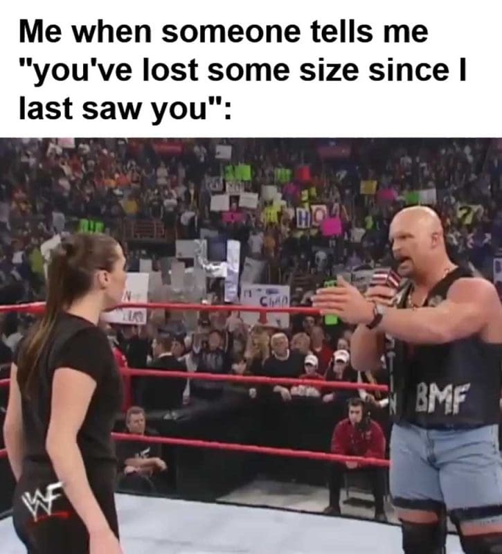 Me When Someone Tells Me You've Lost Some Size Since I Last Saw You
