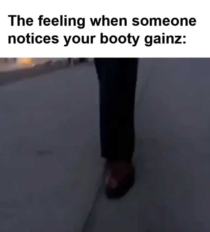 The Feeling When Someone Notices Your Booty Gainz