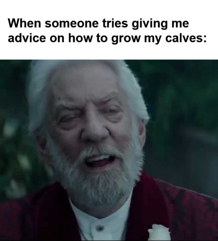When Someone Tries Giving Me Advice On How To Grow My Calves