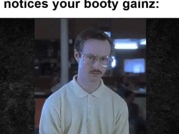 The Feeling When Someone Notices Your Booty Gainz