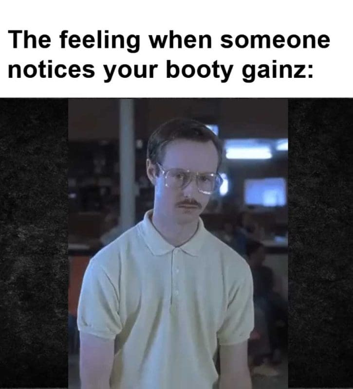 The Feeling When Someone Notices Your Booty Gainz