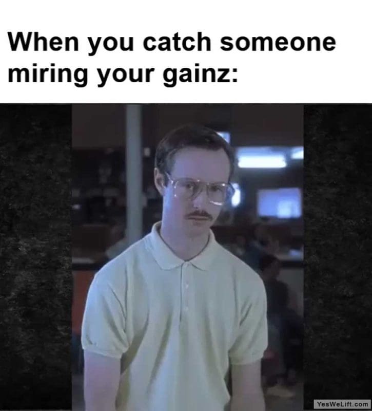 When You Catch Someone Miring Your Gainz