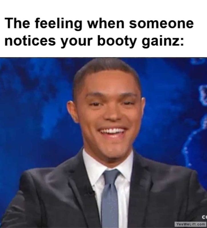 The Feeling When Someone Notices Your Booty Gainz