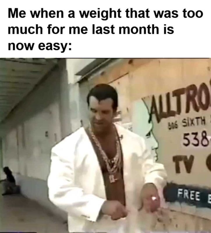 Me When A Weight That Was Too Much For Me Last Month Is Now Easy