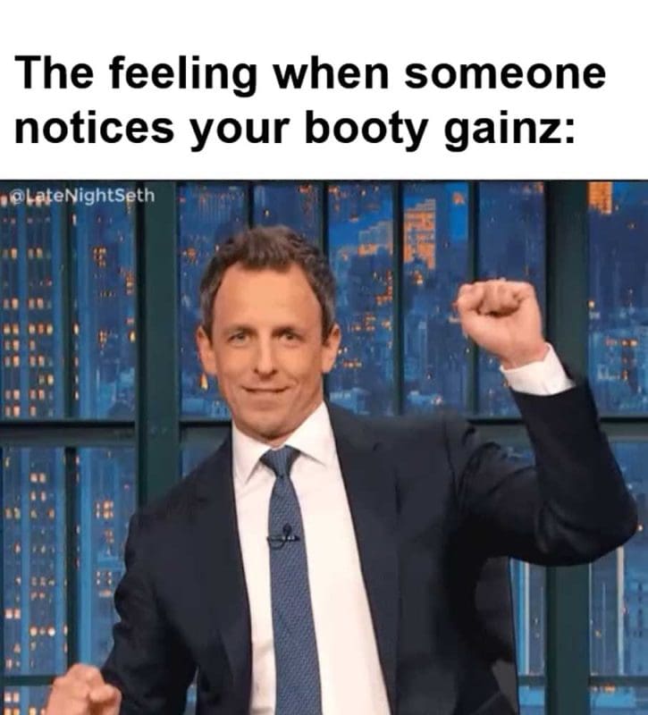 The Feeling When Someone Notices Your Booty Gainz