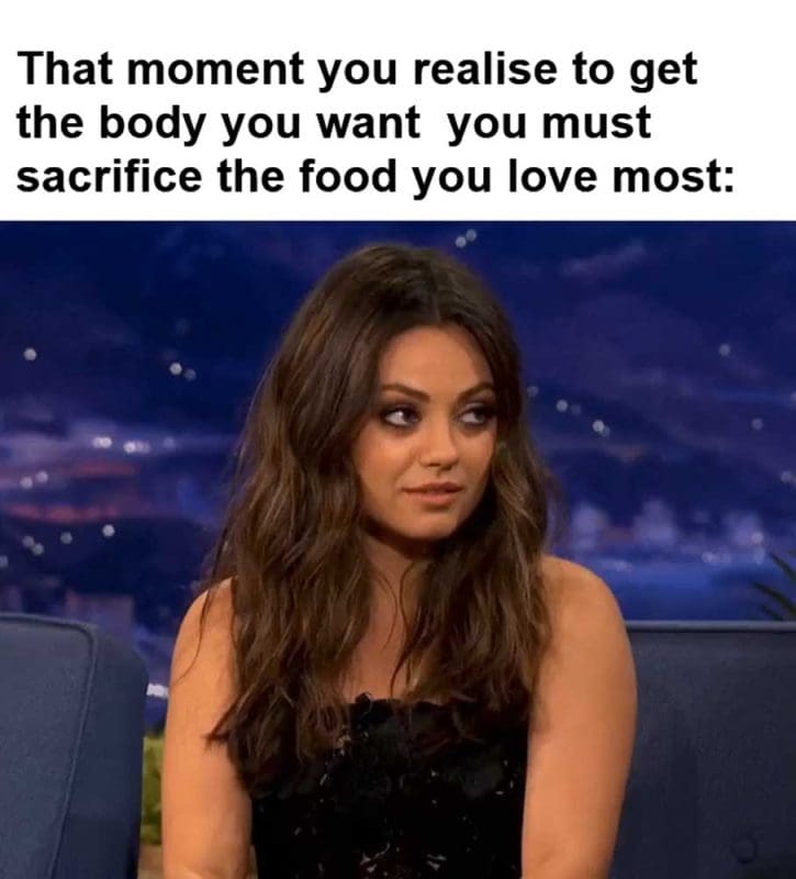 That Moment You Realise To Get The Body You Want You Must Sacrifice The Food You Love Most