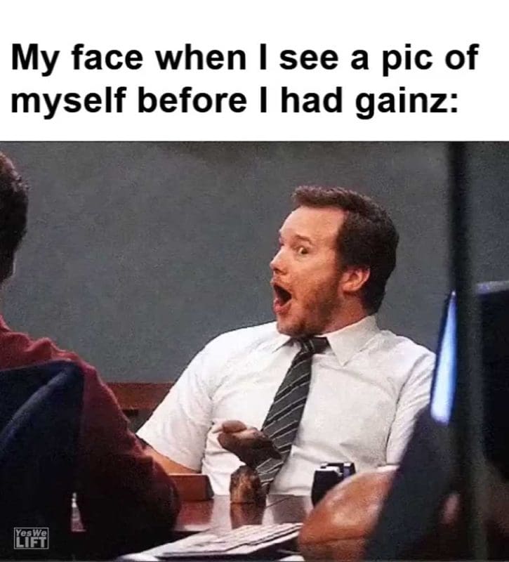 My Face When I See A Pic Of Myself Before I Had Gainz
