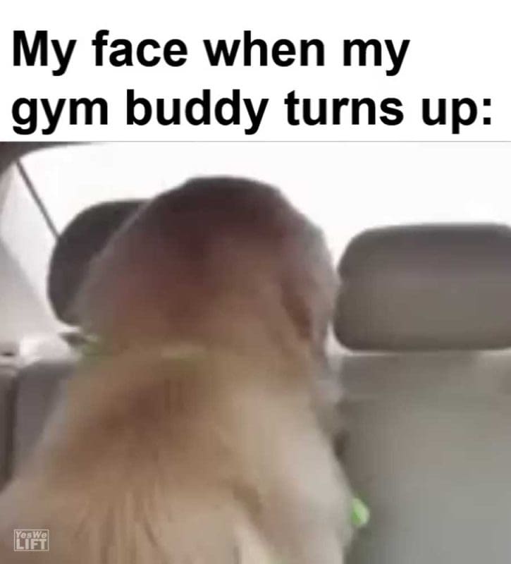My Face When My Gym Buddy Turns Up