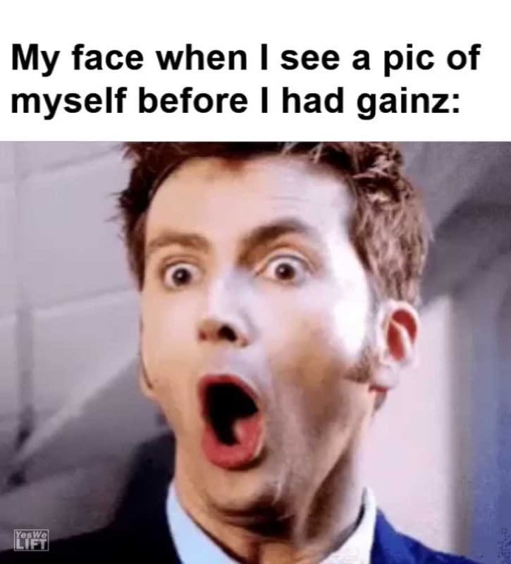 My Face When I See A Pic Of Myself Before I Had Gainz