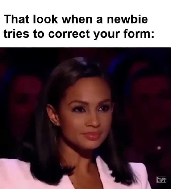 That Look When A Newbie Tries To Correct Your Form