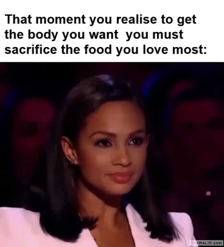That Moment You Realise To Get The Body You Want You Must Sacrifice The Food You Love Most