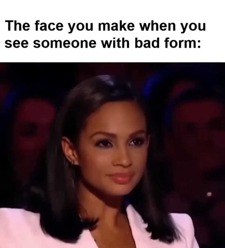 The Face You Make When You See Someone With Bad Form