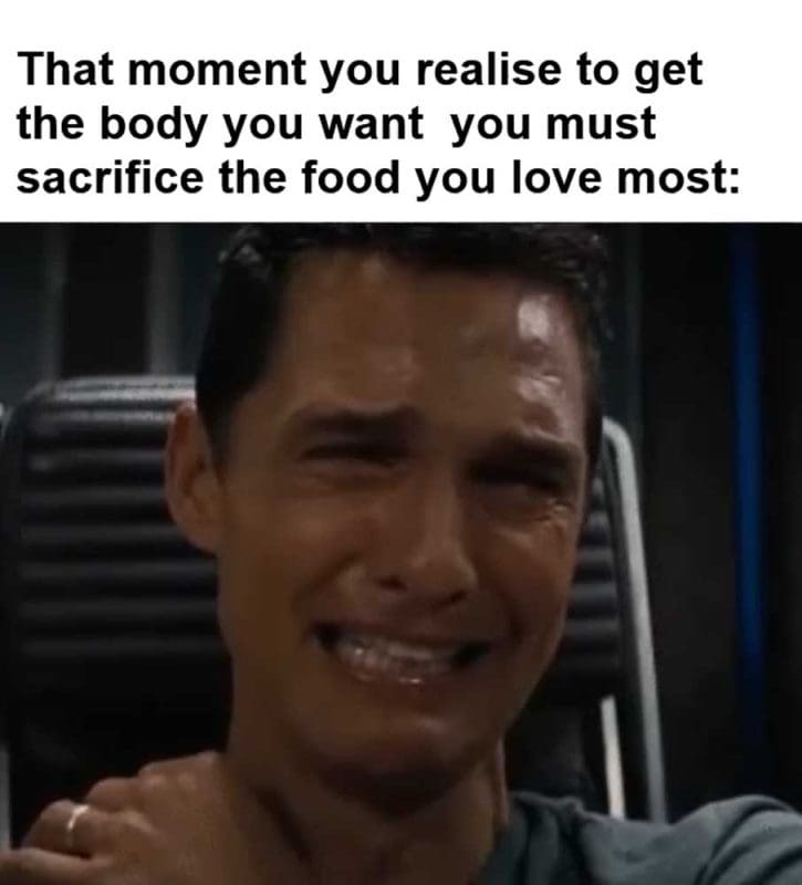 That Moment You Realise To Get The Body You Want You Must Sacrifice The Food You Love Most