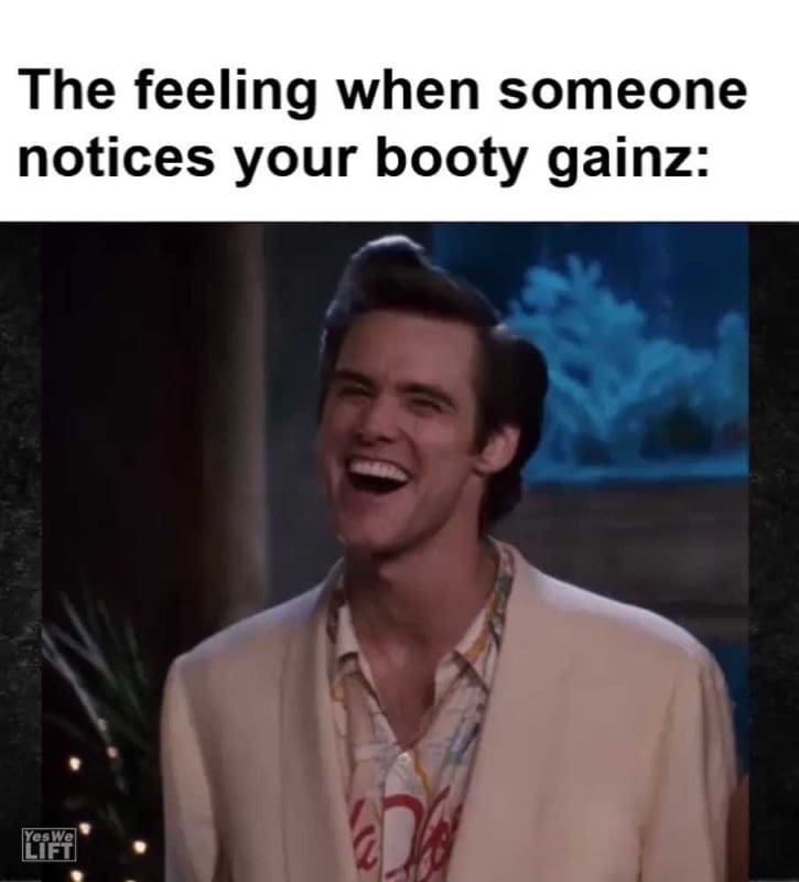 The Feeling When Someone Notices Your Booty Gainz