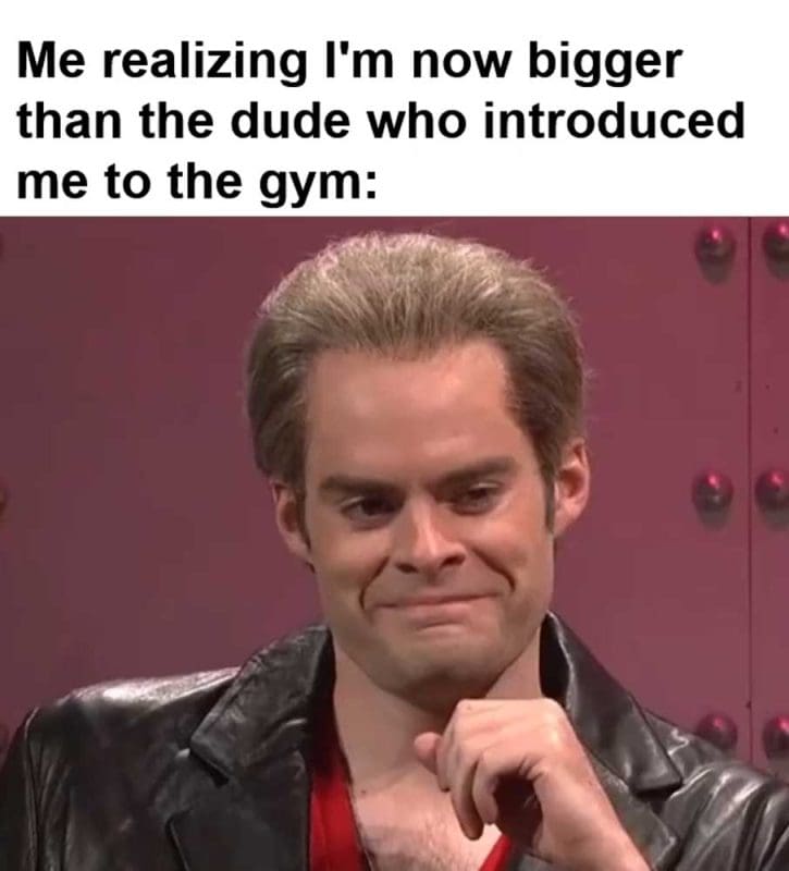 Me Realizing I'm Now Bigger Than The Dude Who Introduced Me To The Gym