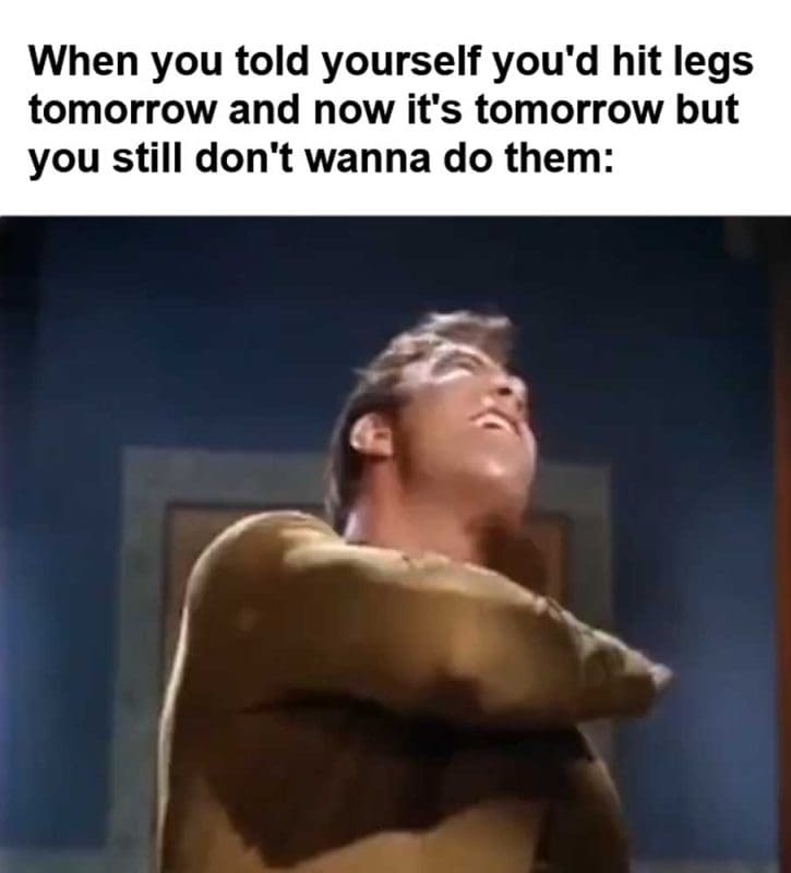 When You Told Yourself You'd Hit Legs Tomorrow And Now It's Tomorrow But You Still Don't Wanna Do Them