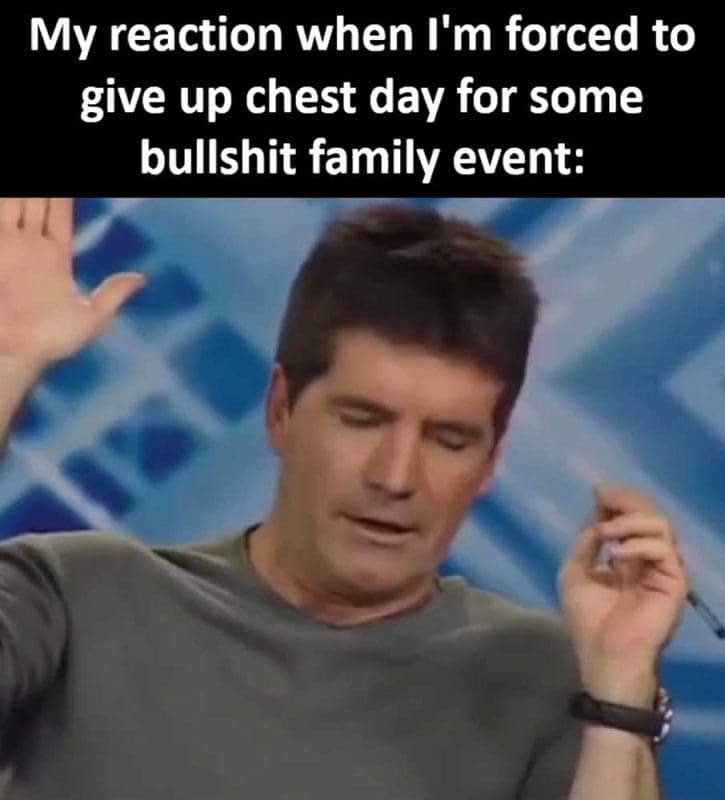 My Reaction When I'm Forced To Give Up Chest Day For Some Bullshit Family Event