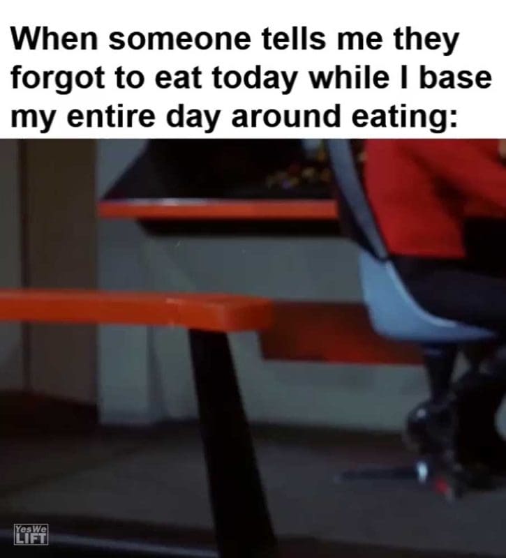 When Someone Tells Me They Forgot To Eat Today While I Base My Entire Day Around Eating
