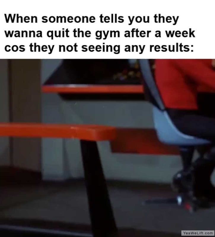 When Someone Tells You They Wanna Quit The Gym After A Week Cos They Not Seeing Any Results