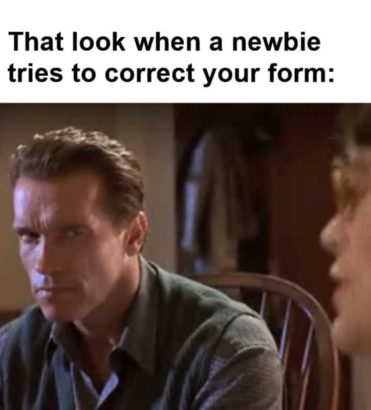 That Look When A Newbie Tries To Correct Your Form